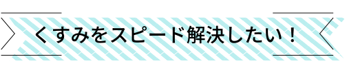 くすみをスピード解決したい！