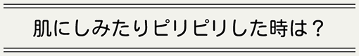 肌にしみたりピリピリした時は？